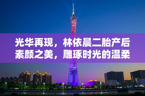 光华再现，林依晨二胎产后素颜之美，雕琢时光的温柔印记