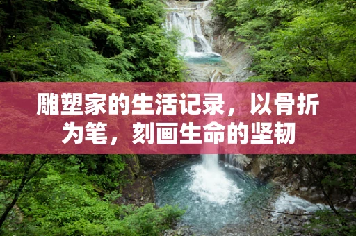 雕塑家的生活记录，以骨折为笔，刻画生命的坚韧