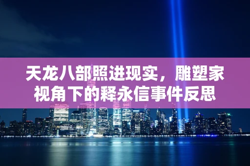 天龙八部照进现实，雕塑家视角下的释永信事件反思
