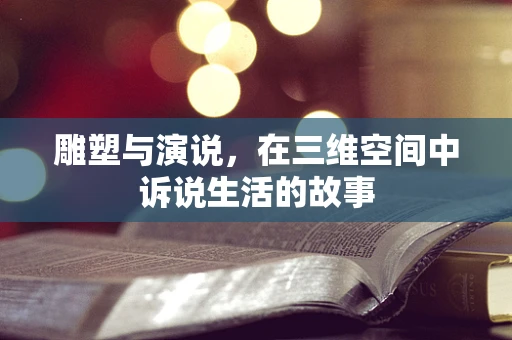 雕塑与演说，在三维空间中诉说生活的故事