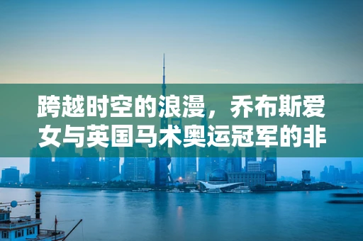 跨越时空的浪漫，乔布斯爱女与英国马术奥运冠军的非凡联姻