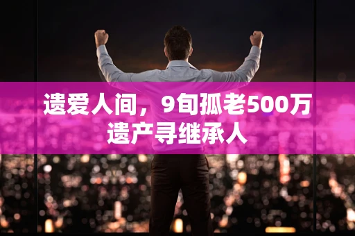 遗爱人间，9旬孤老500万遗产寻继承人