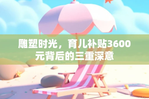 雕塑时光，育儿补贴3600元背后的三重深意
