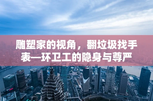 雕塑家的视角，翻垃圾找手表—环卫工的隐身与尊严