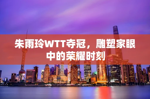 朱雨玲WTT夺冠，雕塑家眼中的荣耀时刻