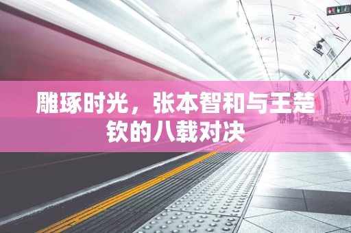 雕琢时光，张本智和与王楚钦的八载对决