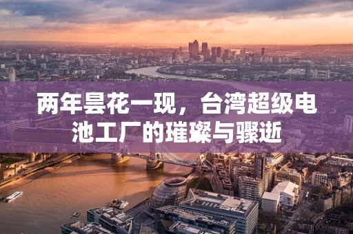 两年昙花一现，台湾超级电池工厂的璀璨与骤逝