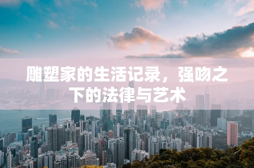 雕塑家的生活记录，强吻之下的法律与艺术