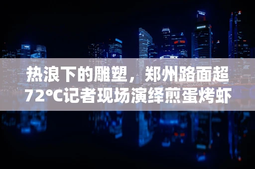 热浪下的雕塑，郑州路面超72℃记者现场演绎煎蛋烤虾奇景