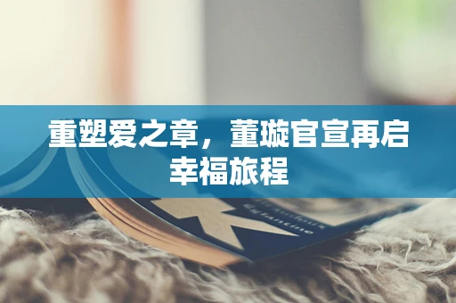 重塑爱之章，董璇官宣再启幸福旅程
