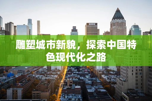 雕塑城市新貌，探索中国特色现代化之路