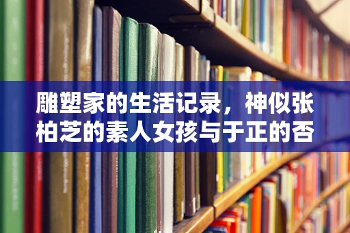 雕塑家的生活记录，神似张柏芝的素人女孩与于正的否认