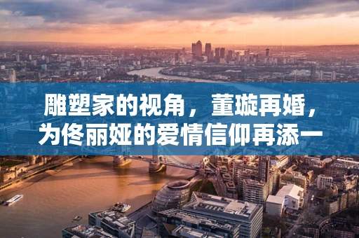 雕塑家的视角，董璇再婚，为佟丽娅的爱情信仰再添一抹光亮