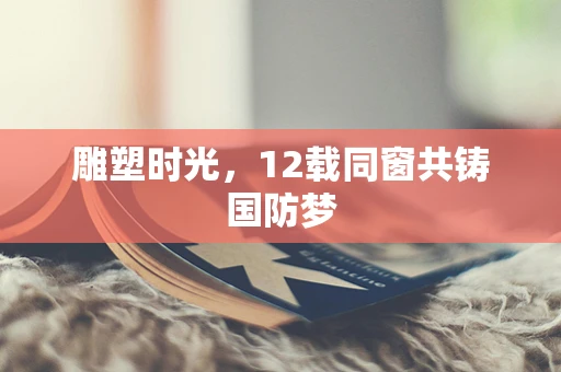 雕塑时光，12载同窗共铸国防梦