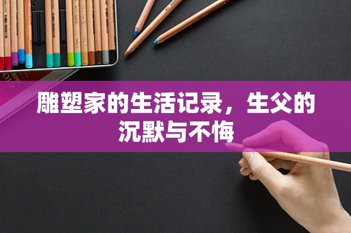 雕塑家的生活记录，生父的沉默与不悔
