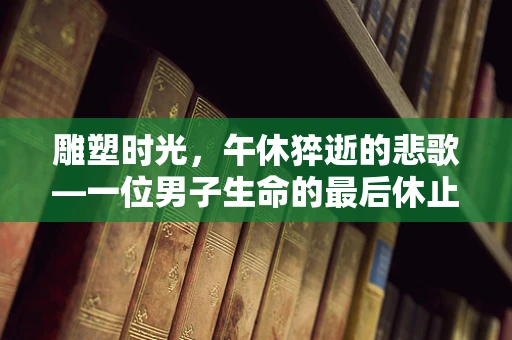 雕塑时光，午休猝逝的悲歌—一位男子生命的最后休止符