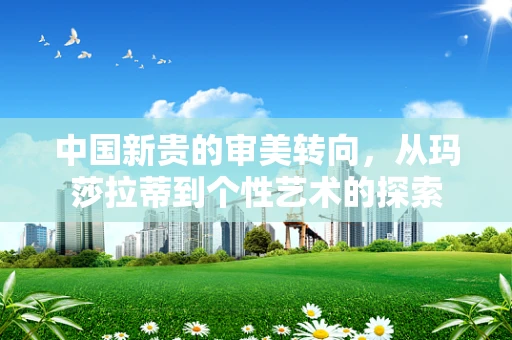 中国新贵的审美转向，从玛莎拉蒂到个性艺术的探索