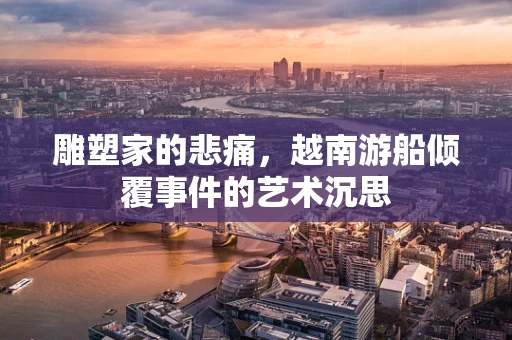 雕塑家的悲痛，越南游船倾覆事件的艺术沉思