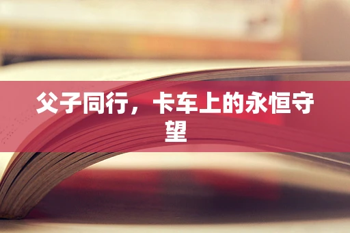 父子同行，卡车上的永恒守望