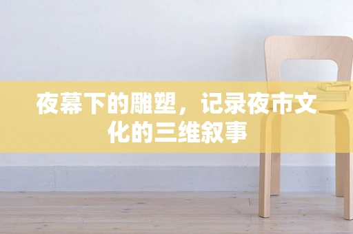 夜幕下的雕塑，记录夜市文化的三维叙事
