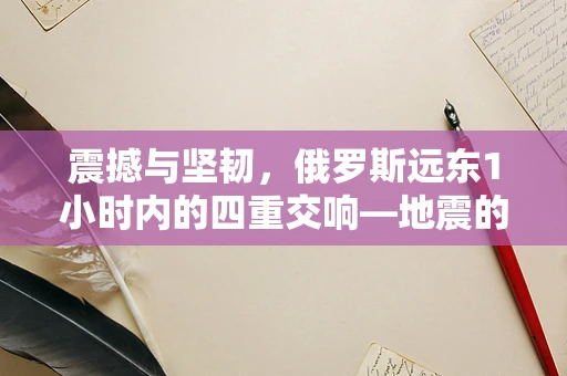 震撼与坚韧，俄罗斯远东1小时内的四重交响—地震的雕塑式记录