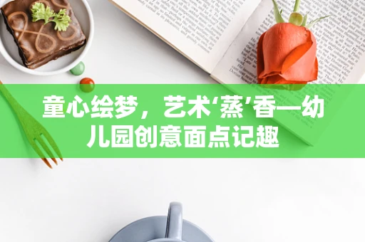 童心绘梦，艺术‘蒸’香—幼儿园创意面点记趣