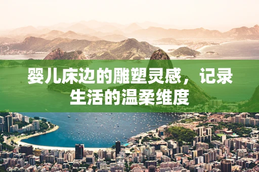 婴儿床边的雕塑灵感，记录生活的温柔维度