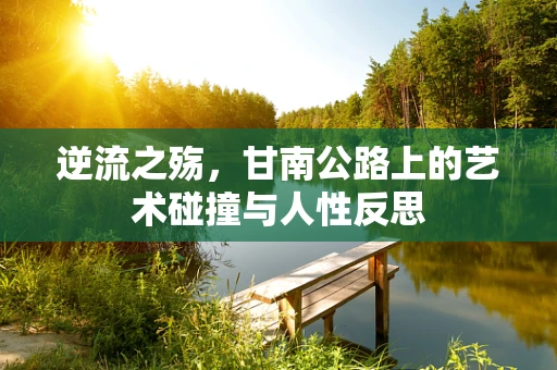 逆流之殇，甘南公路上的艺术碰撞与人性反思