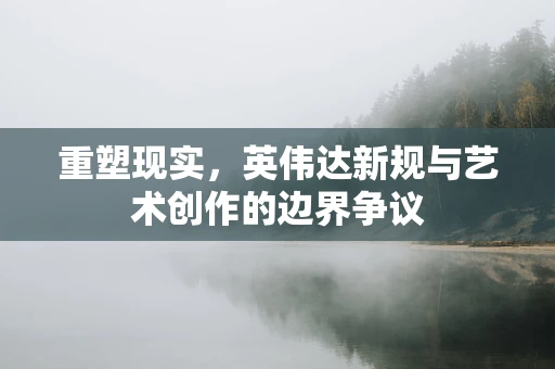 重塑现实，英伟达新规与艺术创作的边界争议