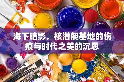 海下暗影，核潜艇基地的伤痕与时代之美的沉思