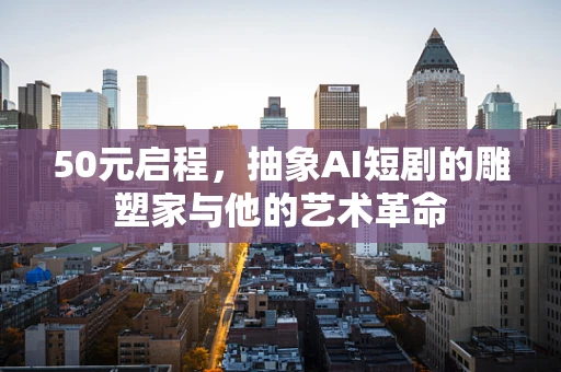 50元启程，抽象AI短剧的雕塑家与他的艺术革命