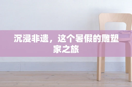 沉浸非遗，这个暑假的雕塑家之旅