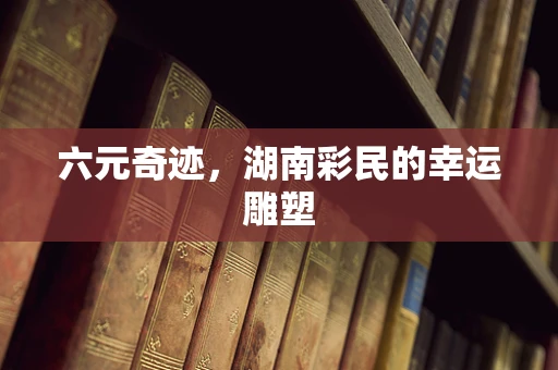 六元奇迹，湖南彩民的幸运雕塑