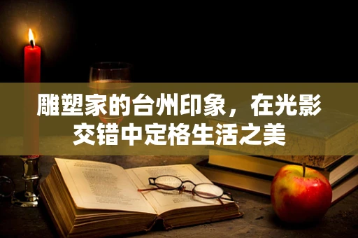 雕塑家的台州印象，在光影交错中定格生活之美