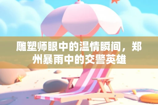 雕塑师眼中的温情瞬间，郑州暴雨中的交警英雄