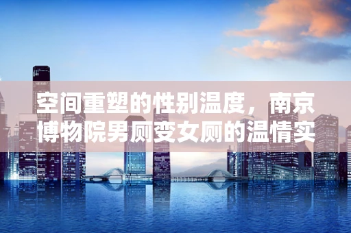 空间重塑的性别温度，南京博物院男厕变女厕的温情实践