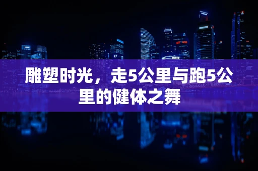 雕塑时光，走5公里与跑5公里的健体之舞