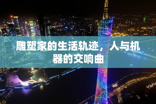 雕塑家的生活轨迹，人与机器的交响曲