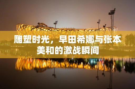 雕塑时光，早田希娜与张本美和的激战瞬间