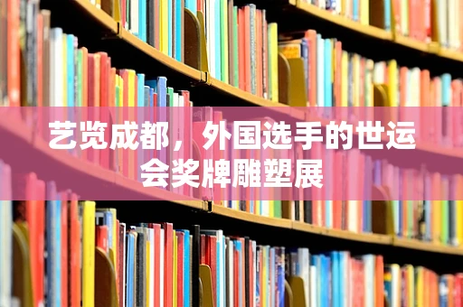 艺览成都，外国选手的世运会奖牌雕塑展