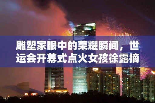 雕塑家眼中的荣耀瞬间，世运会开幕式点火女孩徐露摘金