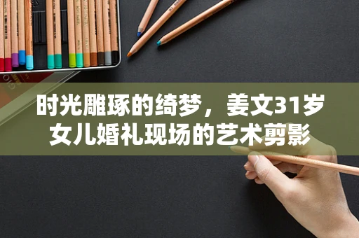 时光雕琢的绮梦，姜文31岁女儿婚礼现场的艺术剪影