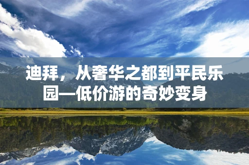 迪拜，从奢华之都到平民乐园—低价游的奇妙变身