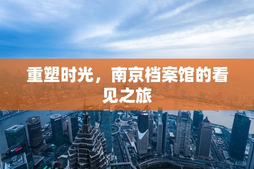重塑时光，南京档案馆的看见之旅