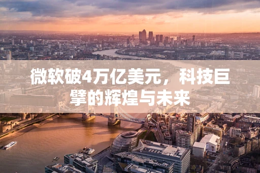 微软破4万亿美元，科技巨擘的辉煌与未来