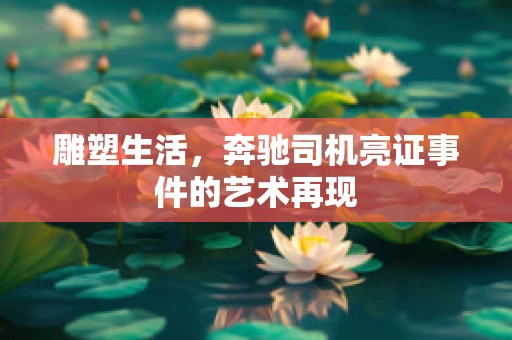 雕塑生活，奔驰司机亮证事件的艺术再现