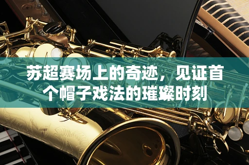 苏超赛场上的奇迹，见证首个帽子戏法的璀璨时刻