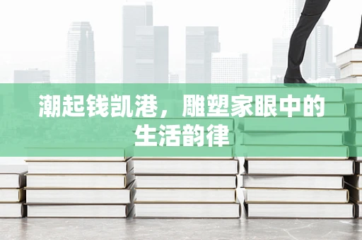 潮起钱凯港，雕塑家眼中的生活韵律