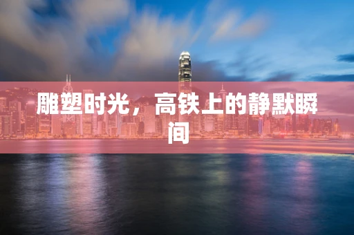 雕塑时光，高铁上的静默瞬间
