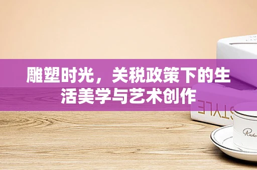 雕塑时光，关税政策下的生活美学与艺术创作